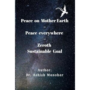 Manohar, Dr. Ashish Peace On Mother Earth = Peace Everywhere = Zeroth Sustainable Goal Manohar, Dr. Ashish Peace On Mother Earth = Peace Everywhere = Zeroth Sustainable Goal