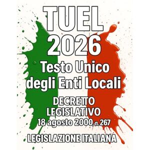 Italiana, Legislazione TUEL 2026 Testo Unico degli Enti Locali: Decreto Legislativo 18 agosto 2000 , n. 267 Italiana, Legislazione TUEL 2026 Testo Unico degli Enti Locali: Decreto Legislativo 18 agosto 2000 , n. 267