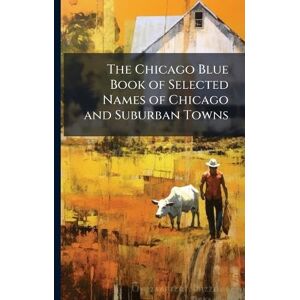 Anonymous The Chicago Blue Book of Selected Names of Chicago and Suburban Towns Anonymous The Chicago Blue Book of Selected Names of Chicago and Suburban Towns