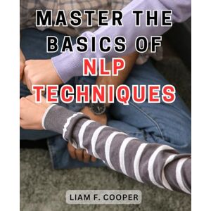 Cooper, Liam F. Master the Basics of NLP Techniques: Unlock the Power of Neuro-Linguistic Programming: A Comprehensive Guide to Transforming Your Life. Cooper, Liam F. Master the Basics of NLP Techniques: Unlock the Power of Neuro-Linguistic Programming: A Comprehensive Guide to Transforming Your Life.