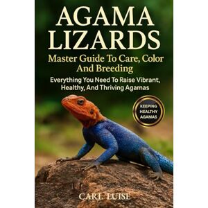 LUISE, CARL AGAMA LIZARDS: Master Guide To Care, Color And Breeding: Everything You Need To Raise Vibrant, Healthy, And Thriving Agamas LUISE, CARL AGAMA LIZARDS: Master Guide To Care, Color And Breeding: Everything You Need To Raise Vibrant, Healthy, And Thriving Agamas