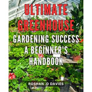 .D Davies, Roshan Ultimate Greenhouse Gardening Success: A Beginner's Handbook: Master the Art of Growing Your Own Organic Plants with this Comprehensive Guide to Greenhouse Gardening for Novices. .D Davies, Roshan Ultimate Greenhouse Gardening Success: A Beginner's Handbook: Master the Art of Growing Your Own Organic Plants with this Comprehensive Guide to Greenhouse Gardening for Novices.