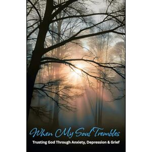 Wells, TK When My Soul Trembles: Trusting God Through Anxiety, Depression & Grief Wells, TK When My Soul Trembles: Trusting God Through Anxiety, Depression & Grief
