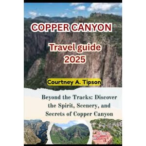Tipson, Courtney A. COPPER CANYON TRAVEL GUIDE 2025: Beyond the Tracks: Discover the Spirit, Scenery, and Secrets of Copper Canyon Tipson, Courtney A. COPPER CANYON TRAVEL GUIDE 2025: Beyond the Tracks: Discover the Spirit, Scenery, and Secrets of Copper Canyon