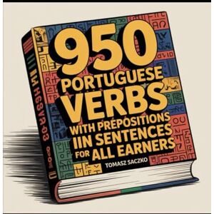 Saczko, Tomasz 950 Portuguese verbs with prepositions in sentences for all learners: Portuguese vocabulary Saczko, Tomasz 950 Portuguese verbs with prepositions in sentences for all learners: Portuguese vocabulary