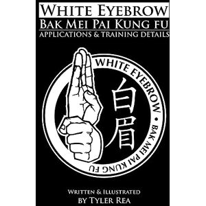 Rea, Tyler White Eyebrow Bak Mei Pai Kung-Fu Applications and Training Details (Volume 1) Rea, Tyler White Eyebrow Bak Mei Pai Kung-Fu Applications and Training Details (Volume 1)