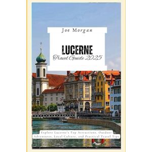 Morgan, Joe Lucerne Travel Guide 2025: Explore Lucerne ’ s Top Attractions, Outdoor Adventures, Local Culture, and Practical Travel Tips Morgan, Joe Lucerne Travel Guide 2025: Explore Lucerne ’ s Top Attractions, Outdoor Adventures, Local Culture, and Practical Travel Tips