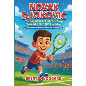 Woodard, Brent S. Novak Djokovic: The Inspiring Life Story of a Tennis Champion for Young Readers – A Motivational Biography of a Global Sports Hero Woodard, Brent S. Novak Djokovic: The Inspiring Life Story of a Tennis Champion for Young Readers – A Motivational Biography of a Global Sports Hero