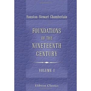 Chamberlain, Houston Stewart Foundations of the Nineteenth Century: With an introduction by Lord Redesdale. Volume 1 Chamberlain, Houston Stewart Foundations of the Nineteenth Century: With an introduction by Lord Redesdale. Volume 1