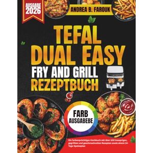 FAROUK, ANDREA B. TEFAL DUAL EASY FRY AND GRILL REZEPTBUCH: Ein farbenprächtiges Kochbuch mit über 100 knusprigen, gegrillten und geschmackvollen Rezepten sowie einem 14-Tage-Speiseplan FAROUK, ANDREA B. TEFAL DUAL EASY FRY AND GRILL REZEPTBUCH: Ein farbenprächtiges Kochbuch mit über 100 knusprigen, gegrillten und geschmackvollen Rezepten sowie einem 14-Tage-Speiseplan