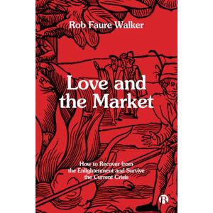 Faure Walker, Rob Love and the Market: How to Recover from the Enlightenment and Survive the Current Crisis Faure Walker, Rob Love and the Market: How to Recover from the Enlightenment and Survive the Current Crisis