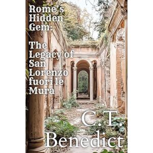 Benedict, C.T. Rome’s Hidden Gem: The Legacy of San Lorenzo fuori le Mura: Sacred Compass: The Light Of Modern Catholicism Vol.24 Benedict, C.T. Rome’s Hidden Gem: The Legacy of San Lorenzo fuori le Mura: Sacred Compass: The Light Of Modern Catholicism Vol.24