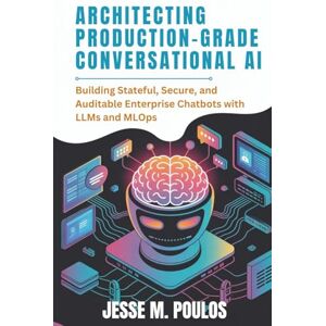 POULOS, JESSE M. ARCHITECTING PRODUCTION-GRADE CONVERSATIONAL AI: Building Stateful, Secure, and Auditable Enterprise Chatbots with LLMs and MLOps POULOS, JESSE M. ARCHITECTING PRODUCTION-GRADE CONVERSATIONAL AI: Building Stateful, Secure, and Auditable Enterprise Chatbots with LLMs and MLOps