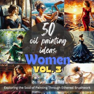 Kumar, Nitish 50 Oil Painting Ideas Women Edition Vol. 3: Exploring Women Beauty Through Impressionistic Brushstrokes: Fueling Your Creative Fire, 50 Evocative Women Painting Inspirations Kumar, Nitish 50 Oil Painting Ideas Women Edition Vol. 3: Exploring Women Beauty Through Impressionistic Brushstrokes: Fueling Your Creative Fire, 50 Evocative Women Painting Inspirations