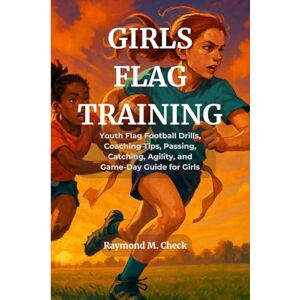 M. Check, Raymond Girls Flag Training: Youth Flag Football Drills, Coaching Tips, Passing, Catching, Agility, and Game-Day Guide for Girls M. Check, Raymond Girls Flag Training: Youth Flag Football Drills, Coaching Tips, Passing, Catching, Agility, and Game-Day Guide for Girls