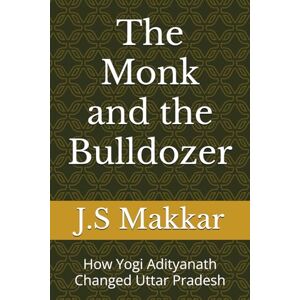 Makkar, J.S The Monk and the Bulldozer: How Yogi Adityanath Changed Uttar Pradesh Makkar, J.S The Monk and the Bulldozer: How Yogi Adityanath Changed Uttar Pradesh