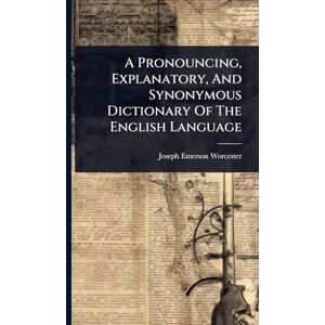 Worcester, Joseph Emerson A Pronouncing, Explanatory, And Synonymous Dictionary Of The English Language Worcester, Joseph Emerson A Pronouncing, Explanatory, And Synonymous Dictionary Of The English Language
