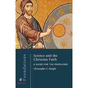 Knight, Christopher C Science and the Christian Faith: A Guide for the Perplexed: 8 (Foundations Series) Knight, Christopher C Science and the Christian Faith: A Guide for the Perplexed: 8 (Foundations Series)