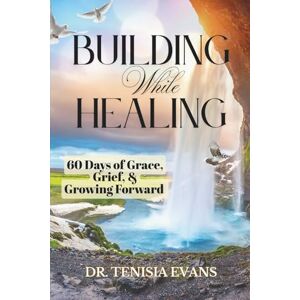 Evans, Dr Tenisia Building While Healing: 60 Days of Grace, Grief, & Growing Forward Evans, Dr Tenisia Building While Healing: 60 Days of Grace, Grief, & Growing Forward
