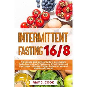 Cook, Amy J. INTERMITTENT FASTING 16/8: A Complete Step by Step Guide to Lose Weight Easily, Improve Insulin Resistance, Overall Health and Live Longer. A Fasting Program Perfect for Men and Women and Over 50 Cook, Amy J. INTERMITTENT FASTING 16/8: A Complete Step by Step Guide to Lose Weight Easily, Improve Insulin Resistance, Overall Health and Live Longer. A Fasting Program Perfect for Men and Women and Over 50