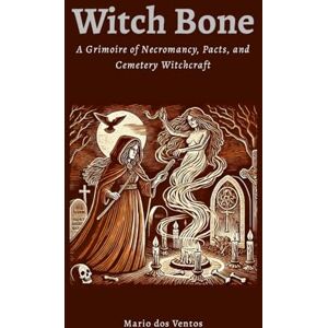 Dos Ventos, Mario Witch Bone: The Grimoire of Necromancy, Pacts, and Cemetery Witchcraft Dos Ventos, Mario Witch Bone: The Grimoire of Necromancy, Pacts, and Cemetery Witchcraft