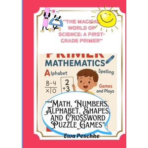 Peschke, Ewa The Magical World of Science: A First-Grade Primer": "Math, Numbers, Alphabet, Shapes, and Crossword Puzzle Games Peschke, Ewa The Magical World of Science: A First-Grade Primer": "Math, Numbers, Alphabet, Shapes, and Crossword Puzzle Games