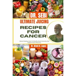 H. Lopez, Dr. Kristi DR. SEBI ULTIMATE JUICING RECIPES FOR CANCER: Natural Healing Juices To Detoxify, Boost Immunity, And Support Cancer Recovery H. Lopez, Dr. Kristi DR. SEBI ULTIMATE JUICING RECIPES FOR CANCER: Natural Healing Juices To Detoxify, Boost Immunity, And Support Cancer Recovery