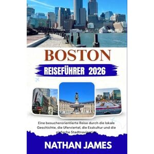 James, Nathan BOSTON REISEFÜHRER 2026: Eine besucherorientierte Reise durch die lokale Geschichte, die Uferviertel, die Esskultur und die einfache Stadtnavigation James, Nathan BOSTON REISEFÜHRER 2026: Eine besucherorientierte Reise durch die lokale Geschichte, die Uferviertel, die Esskultur und die einfache Stadtnavigation
