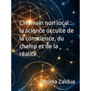 Zaldua, Zurima L’Humain non local : la science occulte de la conscience, du champ et de la réalité Zaldua, Zurima L’Humain non local : la science occulte de la conscience, du champ et de la réalité