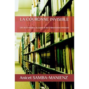 SAMBA-MANIENZ, Anicet LA COURONNE INVISIBLE: L’Art de la Hauteur, du Calme et de la Renaissance Intérieure SAMBA-MANIENZ, Anicet LA COURONNE INVISIBLE: L’Art de la Hauteur, du Calme et de la Renaissance Intérieure