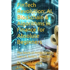 Lomovasky, Dr Israel Carlos FinTech Revolution: AI, Blockchain & Algorithms in Finance for Absolute Beginners: The future of money is here. Learn it, build it, invest in it. (Innovative Technologies Series for Beginners) Lomovasky, Dr Israel Carlos FinTech Revolution: AI, Blockchain & Algorithms in Finance for Absolute Beginners: The future of money is here. Learn it, build it, invest in it. (Innovative Technologies Series for Beginners)