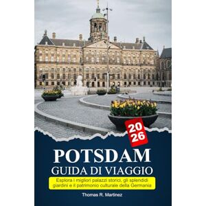 R. Martinez, Thomas POTSDAM Guida di viaggio 2026: Esplora i migliori palazzi storici, gli splendidi giardini e il patrimonio culturale della Germania R. Martinez, Thomas POTSDAM Guida di viaggio 2026: Esplora i migliori palazzi storici, gli splendidi giardini e il patrimonio culturale della Germania