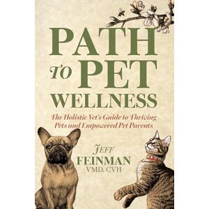 Feinman, Jeff Path to Pet Wellness: The Holistic Vet’s Guide to Thriving Pets and Empowered Pet Parents Feinman, Jeff Path to Pet Wellness: The Holistic Vet’s Guide to Thriving Pets and Empowered Pet Parents