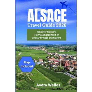 Avery ALSACE TRAVEL GUIDE 2026: Discovering France’s Fairytale Borderland of Vineyards, Villages, and Culture. Avery ALSACE TRAVEL GUIDE 2026: Discovering France’s Fairytale Borderland of Vineyards, Villages, and Culture.