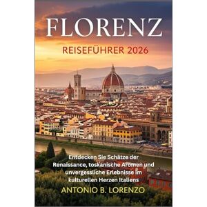 LORENZO, ANTONIO B. Florenz Reiseführer 2026: Entdecken Sie Schätze der Renaissance, toskanische Aromen und unvergessliche Erlebnisse im kulturellen Herzen Italiens LORENZO, ANTONIO B. Florenz Reiseführer 2026: Entdecken Sie Schätze der Renaissance, toskanische Aromen und unvergessliche Erlebnisse im kulturellen Herzen Italiens
