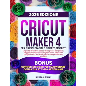 L. QUINN, SIERRA CRICUT MAKER 4 PER PRINCIPIANTI E PROFESSIONISTI: La guida definitiva passo dopo passo per padroneggiare lo spazio di progettazione, realizzare progetti unici e trasformare la tua passione in L. QUINN, SIERRA CRICUT MAKER 4 PER PRINCIPIANTI E PROFESSIONISTI: La guida definitiva passo dopo passo per padroneggiare lo spazio di progettazione, realizzare progetti unici e trasformare la tua passione in