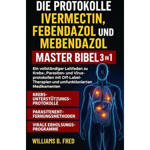 Fred, Williams B. DIE PROTOKOLLE IVERMECTIN, FEBENDAZOL UND MEBENDAZOL MASTER BIBEL 3 IN 1: Ein vollständiger Leitfaden zu Krebs-, Parasiten- und Virusprotokollen mit ... und umfunktionierten Medikamenten Fred, Williams B. DIE PROTOKOLLE IVERMECTIN, FEBENDAZOL UND MEBENDAZOL MASTER BIBEL 3 IN 1: Ein vollständiger Leitfaden zu Krebs-, Parasiten- und Virusprotokollen mit ... und umfunktionierten Medikamenten