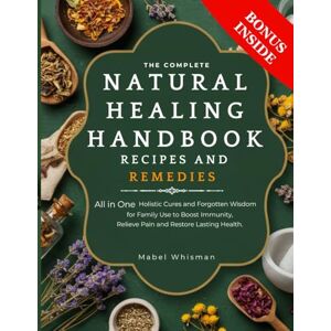 Whisman, Mabel The Complete Natural Healing Handbook Recipes And Remedies: All In One Holistic Cures And Forgotten Wisdom For Family Use To Boost Immunity, Relieve Pain And Restore Lasting Health. Whisman, Mabel The Complete Natural Healing Handbook Recipes And Remedies: All In One Holistic Cures And Forgotten Wisdom For Family Use To Boost Immunity, Relieve Pain And Restore Lasting Health.