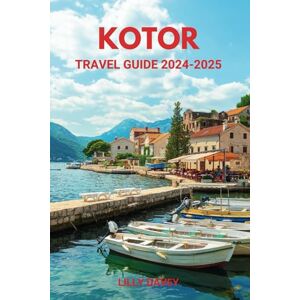 DAVEY, LILLY KOTOR TRAVEL GUIDE 2024-2025: Practical Tips for First-Time Visitors to Montenegro's Coastal Gem DAVEY, LILLY KOTOR TRAVEL GUIDE 2024-2025: Practical Tips for First-Time Visitors to Montenegro's Coastal Gem
