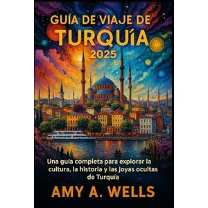 WELLS, MISS AMY A. GUÍA DE VIAJE DE TURQUÍA 2025: Una guía completa para explorar la cultura, la historia y las joyas ocultas de Turquía WELLS, MISS AMY A. GUÍA DE VIAJE DE TURQUÍA 2025: Una guía completa para explorar la cultura, la historia y las joyas ocultas de Turquía