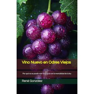 González, René Vino Nuevo en Odres Viejos: Por qué no se puede vivir la Gracia con la mentalidad de la ley González, René Vino Nuevo en Odres Viejos: Por qué no se puede vivir la Gracia con la mentalidad de la ley