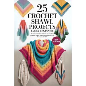 Gilbert, Estelle 25 Crochet Shawl Projects Every Beginner.: 25 Easy-to-Follow Patterns for Creating Timeless Wraps, Beautiful Stoles, and Chic Scarves with Style Gilbert, Estelle 25 Crochet Shawl Projects Every Beginner.: 25 Easy-to-Follow Patterns for Creating Timeless Wraps, Beautiful Stoles, and Chic Scarves with Style