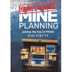 Bowater, Mark Crimes Against Mine Planning: Solving The Top 10 Pitfalls Bowater, Mark Crimes Against Mine Planning: Solving The Top 10 Pitfalls