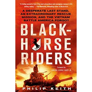 Keith, Philip Blackhorse Riders: A Desperate Last Stand, an Extraordinary Rescue Mission, and the Vietnam Battle America Forgot Keith, Philip Blackhorse Riders: A Desperate Last Stand, an Extraordinary Rescue Mission, and the Vietnam Battle America Forgot