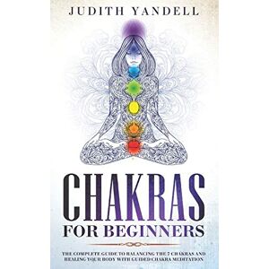 Yandell, Judith Chakras for Beginners: The Complete Guide to Balancing the 7 Chakras and Healing your Body with Guided Chakra Meditation Yandell, Judith Chakras for Beginners: The Complete Guide to Balancing the 7 Chakras and Healing your Body with Guided Chakra Meditation