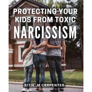 M Carpenter, Ritik . Protecting Your Kids from Toxic Narcissism: How to Shield Your Children from the Dangers of Narcissistic Personality Disorder M Carpenter, Ritik . Protecting Your Kids from Toxic Narcissism: How to Shield Your Children from the Dangers of Narcissistic Personality Disorder