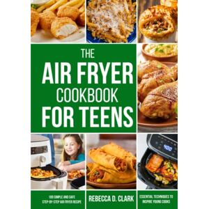 Clark, Rebecca D. The Air Fryer Cookbook for Teens: 100 simple and safe step-by-step Air fryer recipes and essential techniques to inspire young cooks Clark, Rebecca D. The Air Fryer Cookbook for Teens: 100 simple and safe step-by-step Air fryer recipes and essential techniques to inspire young cooks