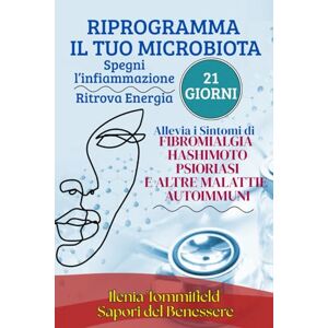Tommifield, Ilenia RIPROGRAMMA IL TUO MICROBIOTA: Spegni l’infiammazione, ritrova energia e riduci i sintomi di fibromialgia, Hashimoto, psoriasi e altre malattie autoimmuni in 21 giorni Tommifield, Ilenia RIPROGRAMMA IL TUO MICROBIOTA: Spegni l’infiammazione, ritrova energia e riduci i sintomi di fibromialgia, Hashimoto, psoriasi e altre malattie autoimmuni in 21 giorni
