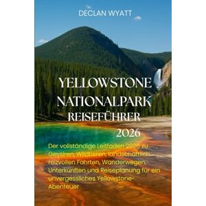 WYATT, DECLAN YELLOWSTONE NATIONALPARK REISEFÜHRER 2026: Der vollständige Leitfaden 2026 zu Geysiren, Wildtieren, landschaftlich reizvollen Fahrten, Wanderwegen, ... für ein unvergessliches Yellowstone-Abenteuer WYATT, DECLAN YELLOWSTONE NATIONALPARK REISEFÜHRER 2026: Der vollständige Leitfaden 2026 zu Geysiren, Wildtieren, landschaftlich reizvollen Fahrten, Wanderwegen, ... für ein unvergessliches Yellowstone-Abenteuer