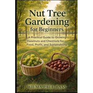Bass, Wilma Paul Nut Tree Gardening for Beginners: A Practical Guide to Growing Hazelnuts and Chestnuts for Food, Profit, and Sustainability Bass, Wilma Paul Nut Tree Gardening for Beginners: A Practical Guide to Growing Hazelnuts and Chestnuts for Food, Profit, and Sustainability